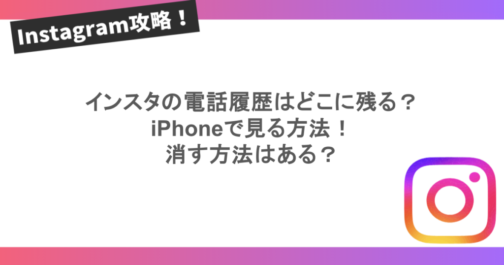 インスタの電話履歴はどこに残る？iPhoneで見る方法！消す方法はある？