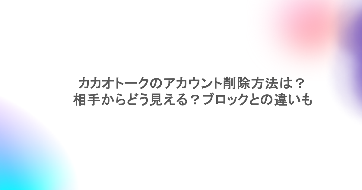 カカオトークのアカウント削除方法は？相手からどう見える？ブロックとの違いも