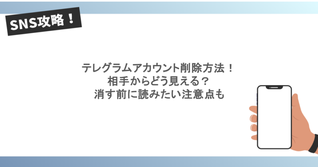 テレグラムアカウント削除方法！相手からどう見える？消す前に読みたい注意点も