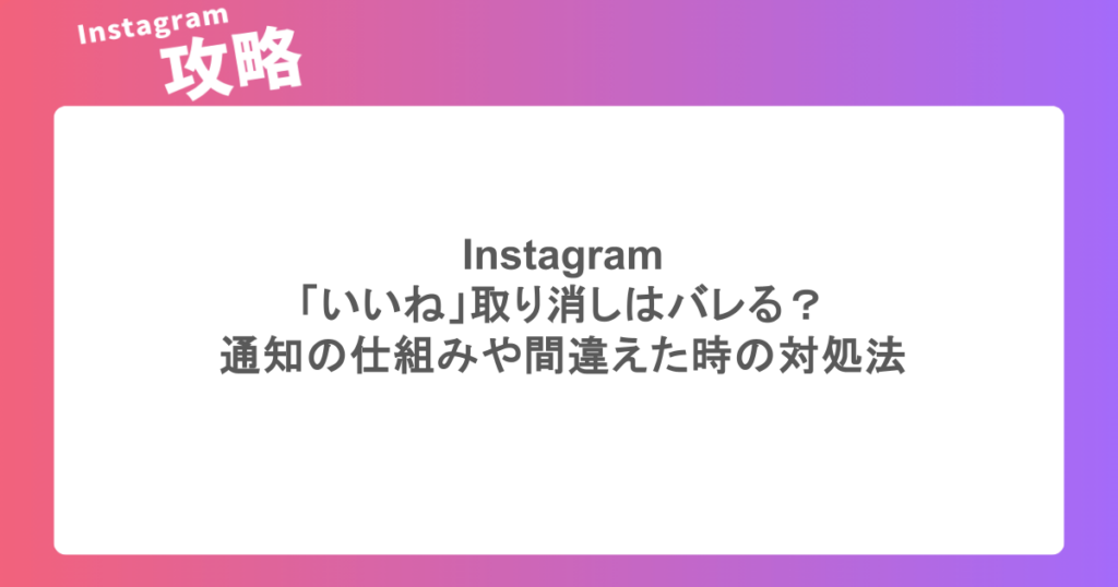 インスタ「いいね」取り消しはバレる？通知の仕組みや間違えた時の対処法