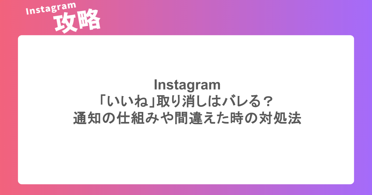 インスタ「いいね」取り消しはバレる?通知の仕組みや間違えた時の対処法