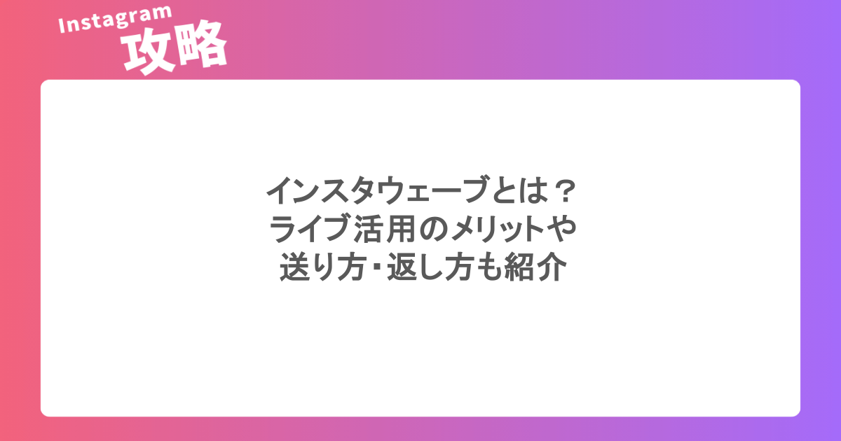 インスタウェーブとは?ライブ活用のメリットや送り方・返し方も紹介