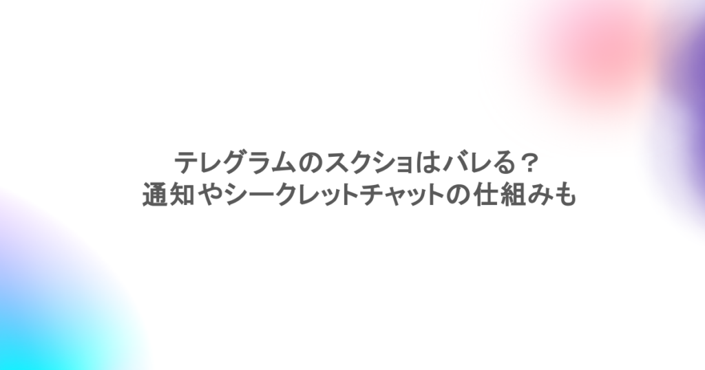 テレグラムのスクショはバレる？通知やシークレットチャットの仕組みも