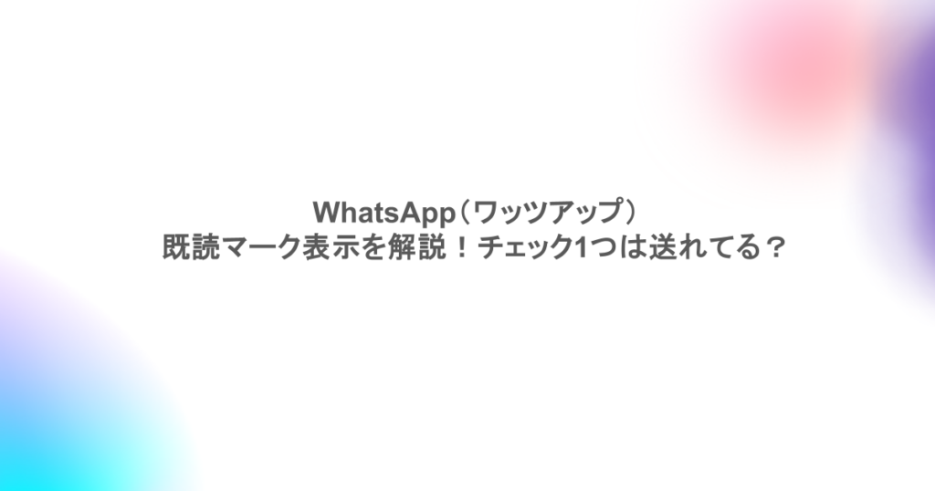 WhatsApp(ワッツアップ)既読マーク表示を解説!チェック1つは送れてる?