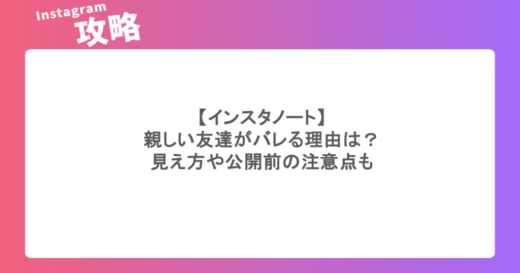 【インスタノート】親しい友達がバレる理由は?見え方や公開前の注意点も