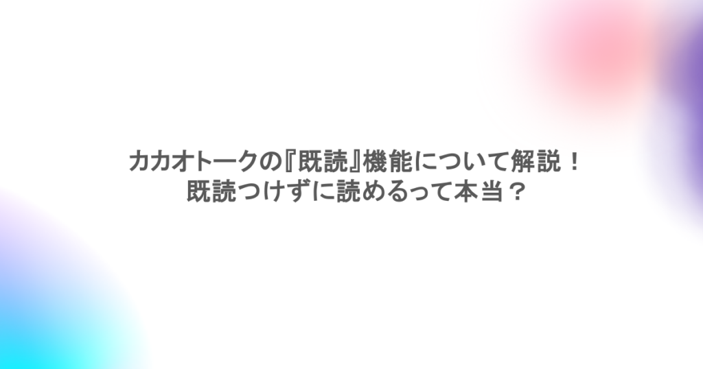カカオトークの『既読』機能について解説!既読つけずに読めるって本当?
