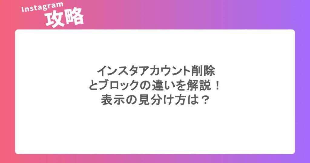 インスタアカウント削除とブロックの違いを解説!表示の見分け方は?