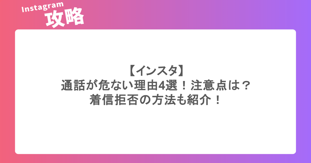 【インスタ】通話が危ない理由4選！注意点は？着信拒否の方法も紹介！
