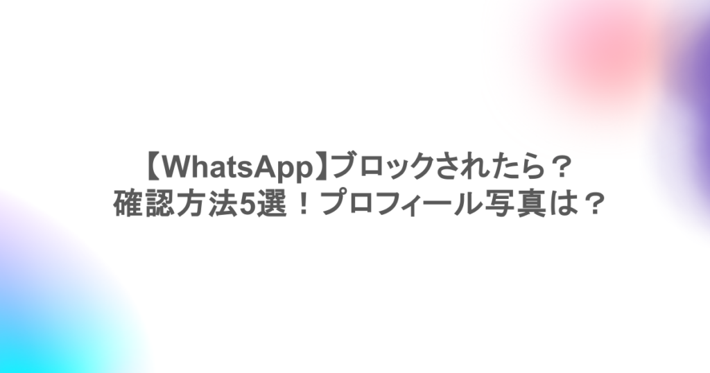 【WhatsApp】ブロックされたら?確認方法5選!プロフィール写真は?