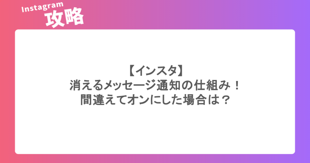 【インスタ】消えるメッセージ通知の仕組み!間違えてオンにした場合は?
