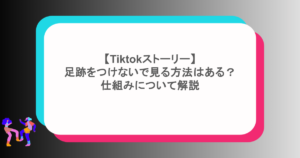 【Tiktokストーリー】足跡をつけないで見る方法はある？仕組みについて解説