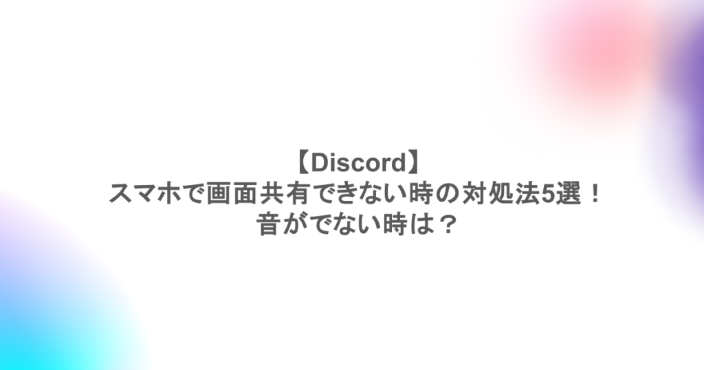 【Discord】スマホで画面共有できない時の対処法5選!音がでない時は?