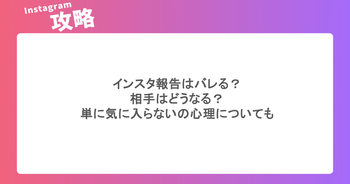 インスタ報告はバレる？相手はどうなる？単に気に入らないの心理についても