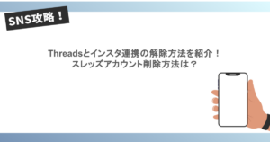 Threadsとインスタ連携の解除方法を紹介!スレッズアカウント削除方法は?