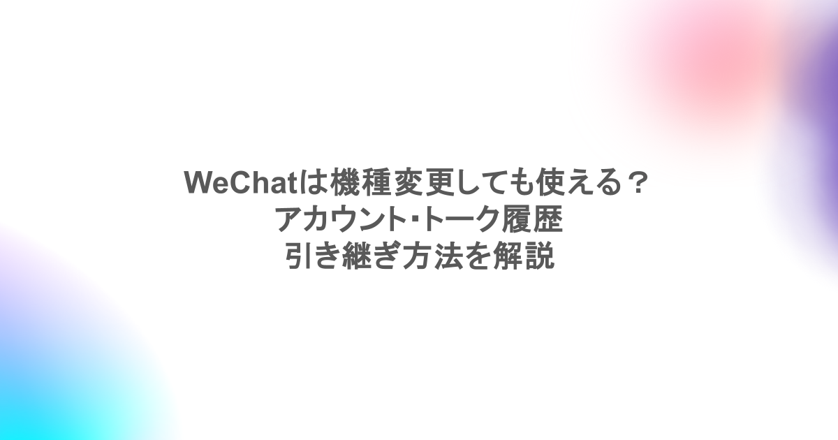 WeChatは機種変更しても使える?アカウント・トーク履歴の引き継ぎ方法を解説