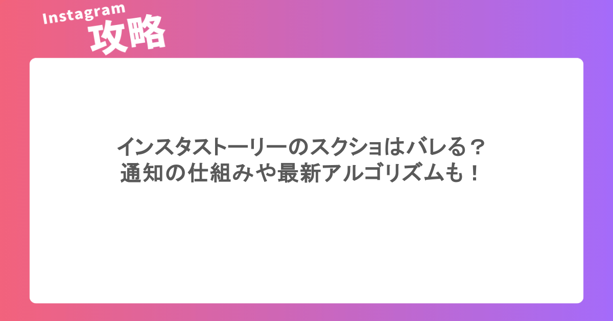 インスタストーリーのスクショはバレる?通知の仕組みや最新アルゴリズムも!